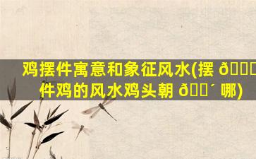 鸡摆件寓意和象征风水(摆 🐋 件鸡的风水鸡头朝 🐴 哪)